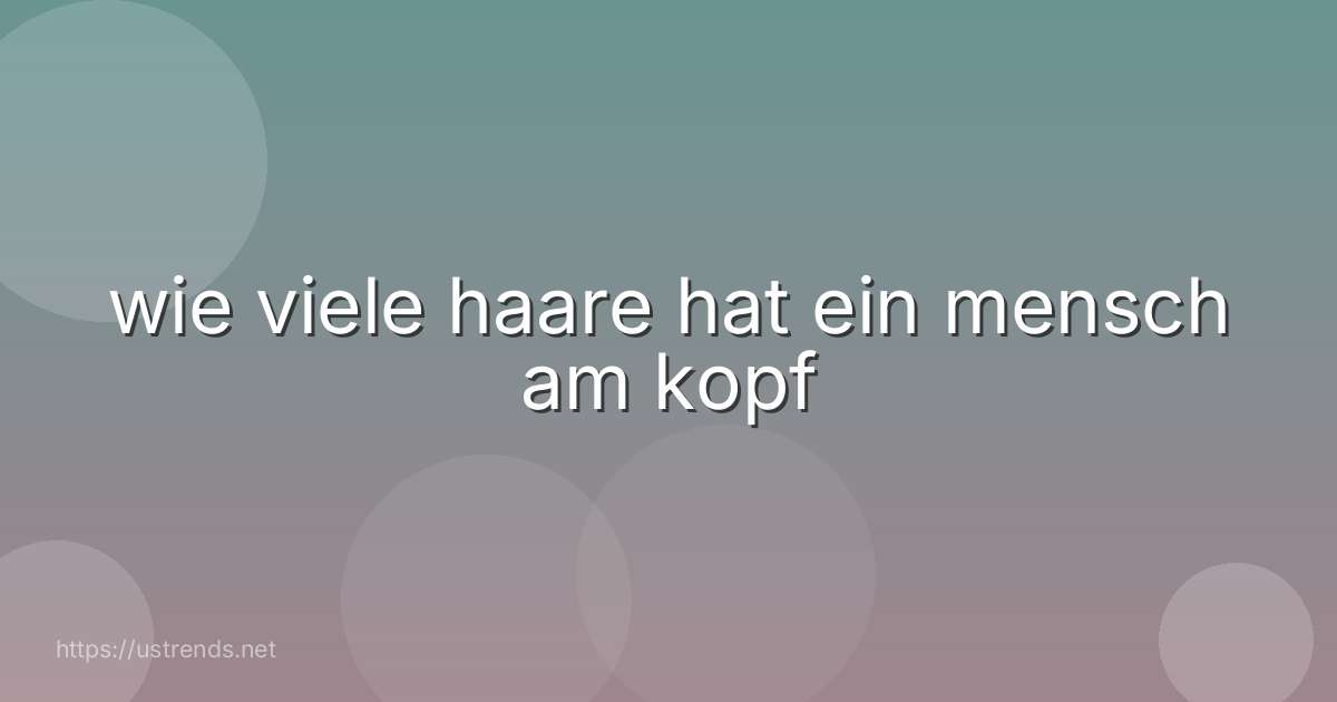 wie viele haare hat ein mensch am kopf