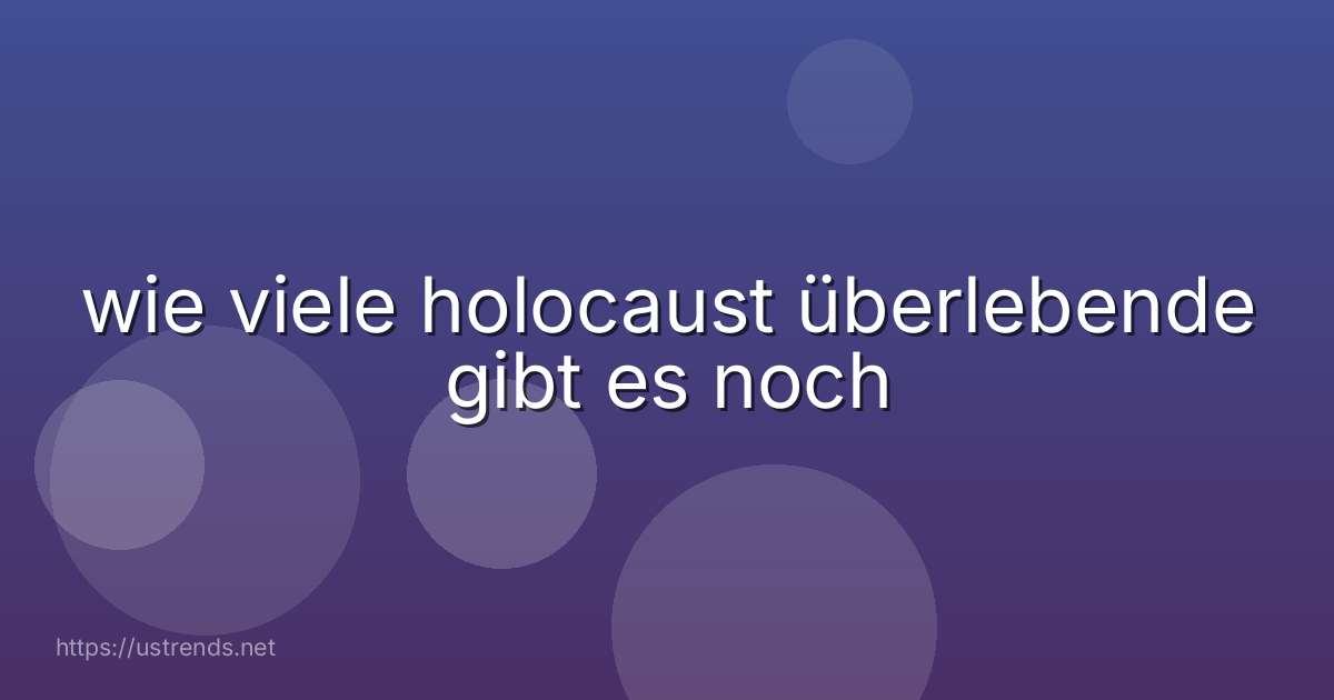 wie viele holocaust überlebende gibt es noch
