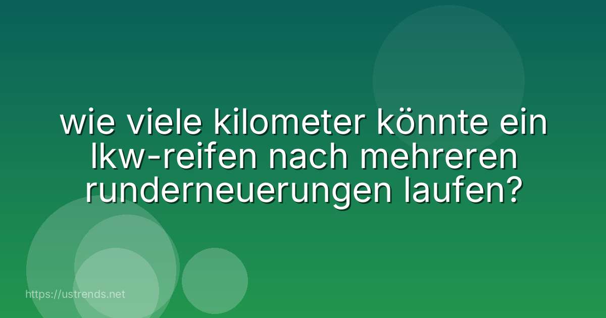 wie viele kilometer könnte ein lkw-reifen nach mehreren runderneuerungen laufen?