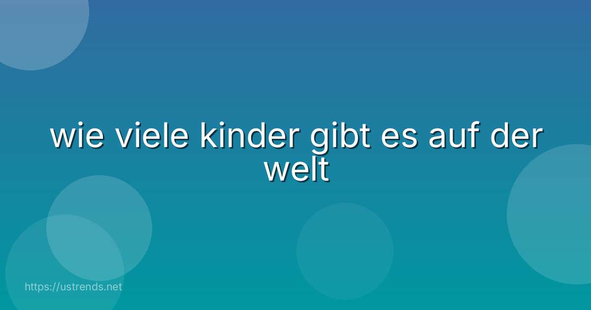 wie viele kinder gibt es auf der welt