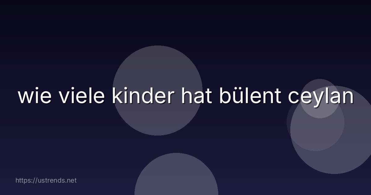 wie viele kinder hat bülent ceylan