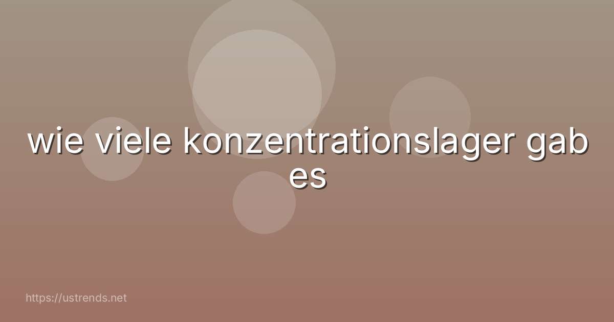 wie viele konzentrationslager gab es