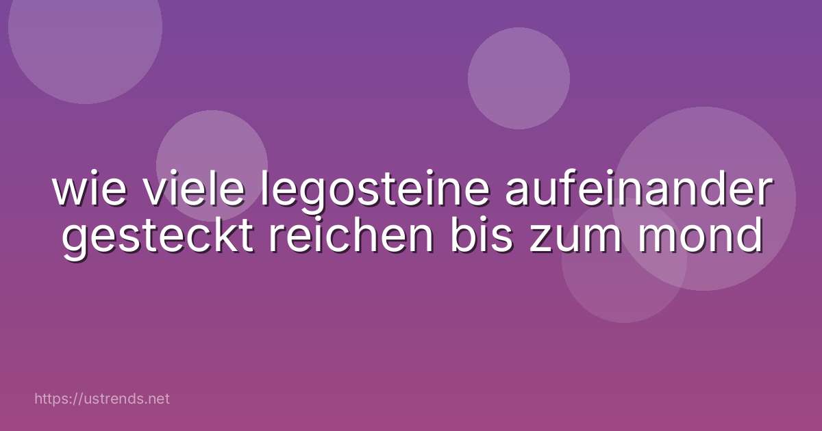 wie viele legosteine aufeinander gesteckt reichen bis zum mond