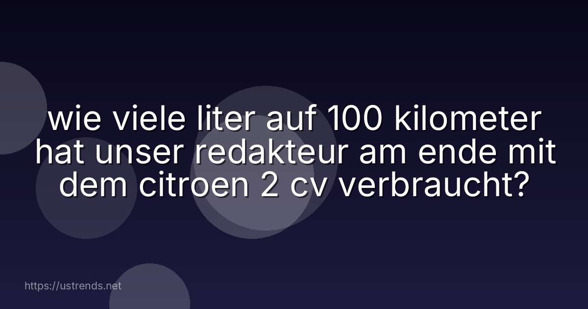 wie viele liter auf 100 kilometer hat unser redakteur am ende mit dem citroen 2 cv verbraucht?