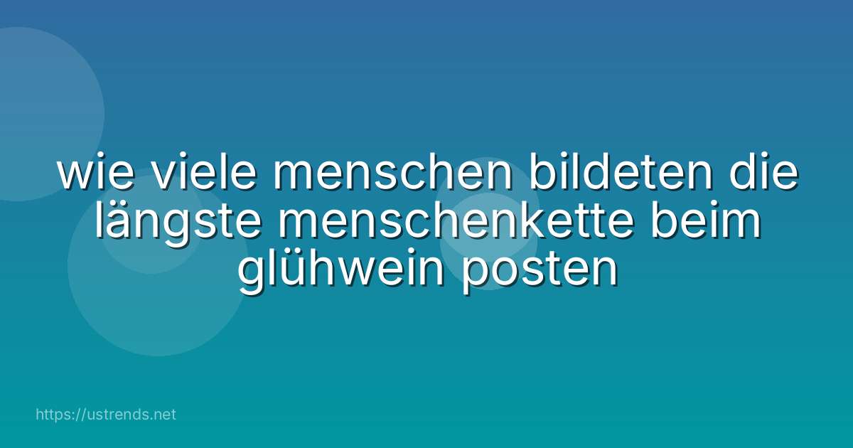 wie viele menschen bildeten die längste menschenkette beim glühwein posten