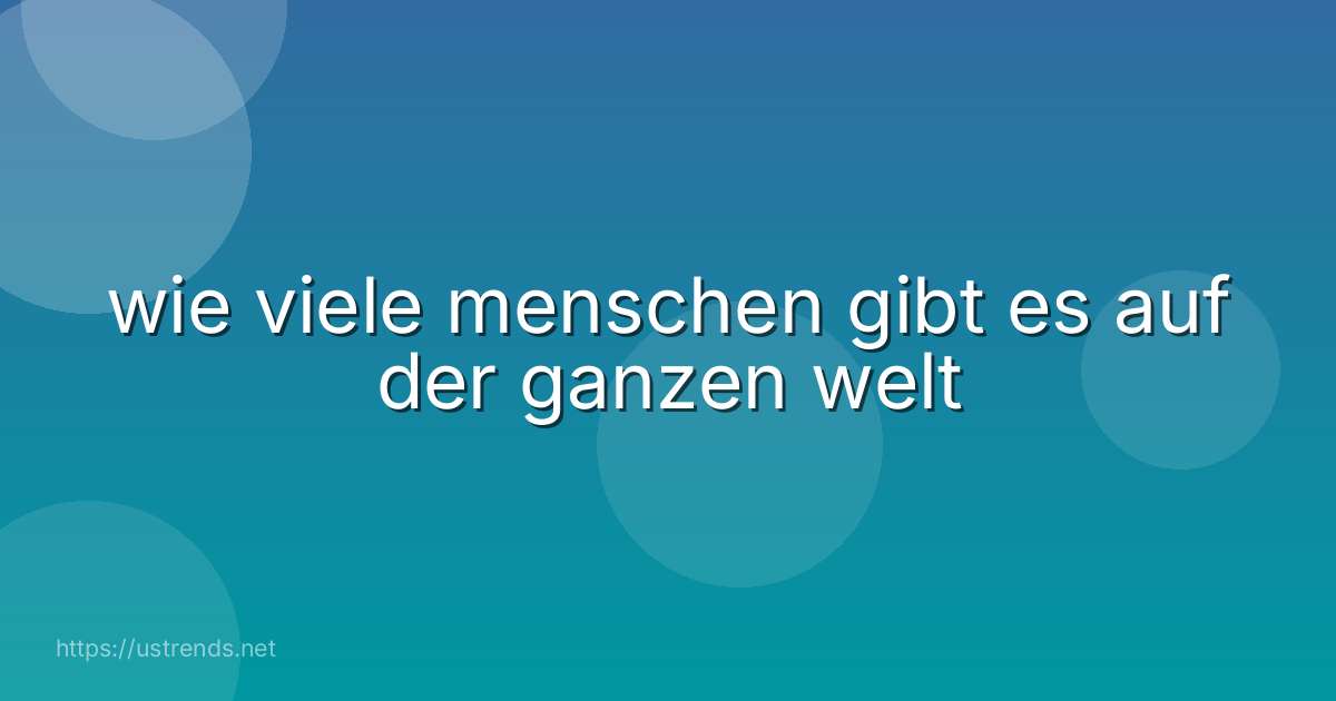 wie viele menschen gibt es auf der ganzen welt