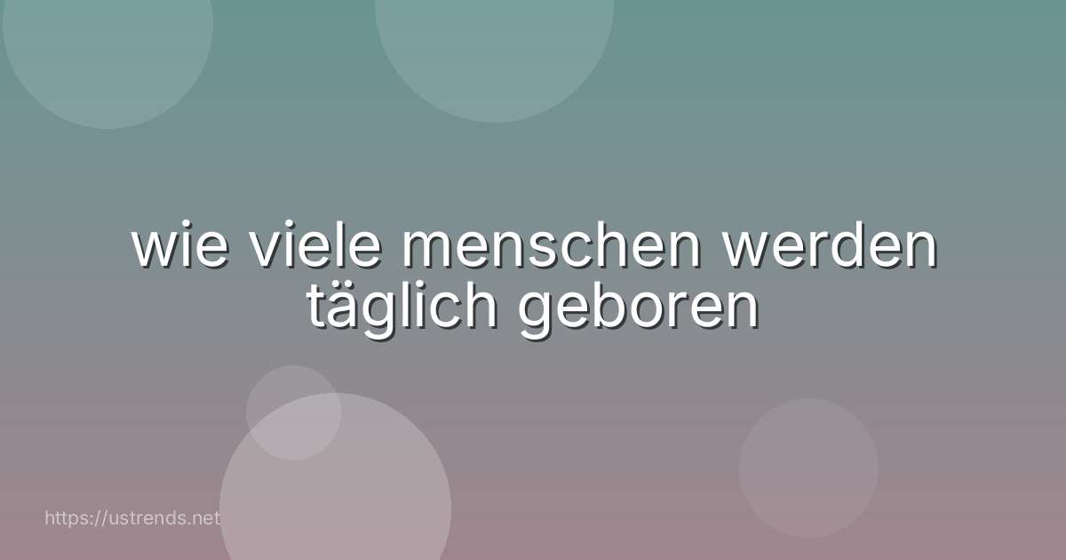 wie viele menschen werden täglich geboren