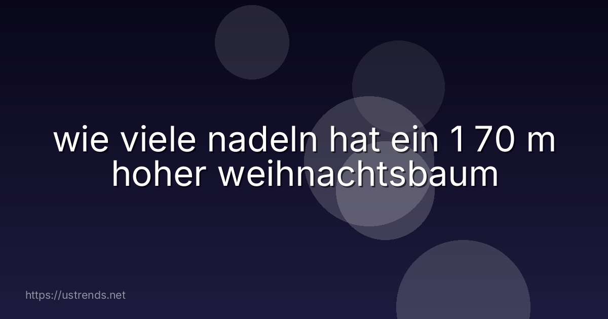 wie viele nadeln hat ein 1 70 m hoher weihnachtsbaum