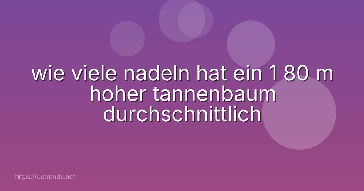 wie viele nadeln hat ein 1 80 m hoher tannenbaum durchschnittlich
