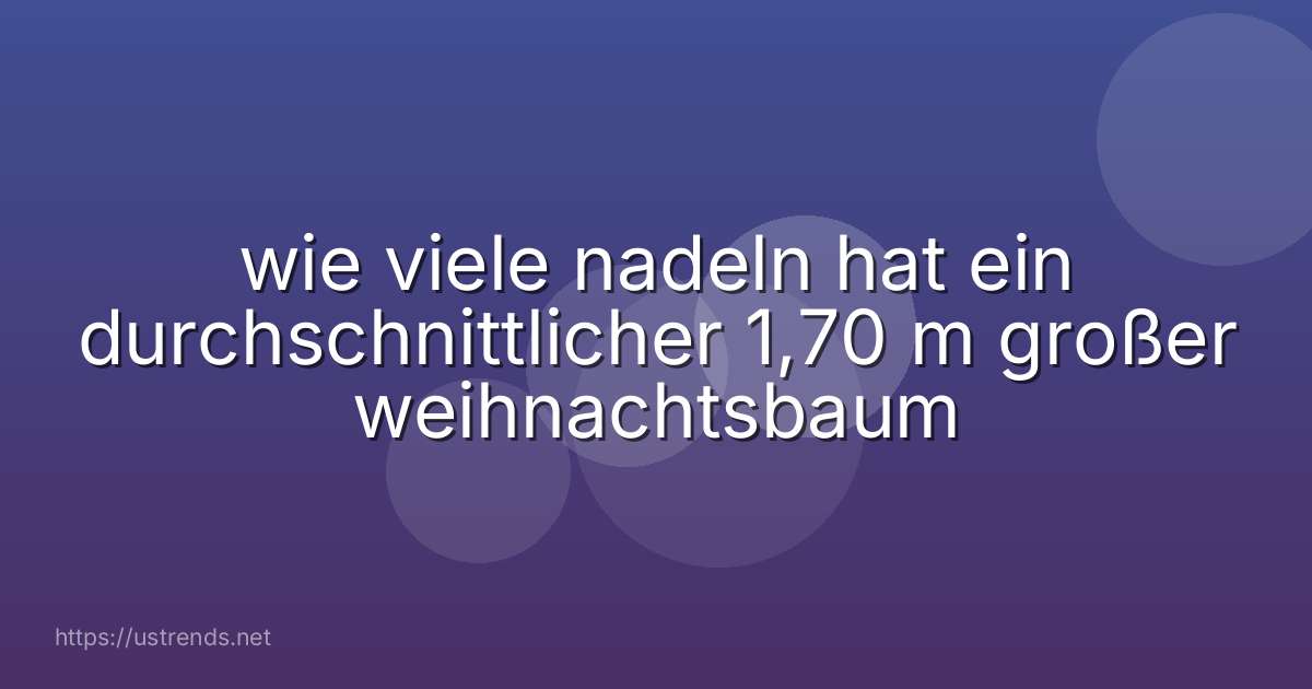 wie viele nadeln hat ein durchschnittlicher 1,70 m großer weihnachtsbaum