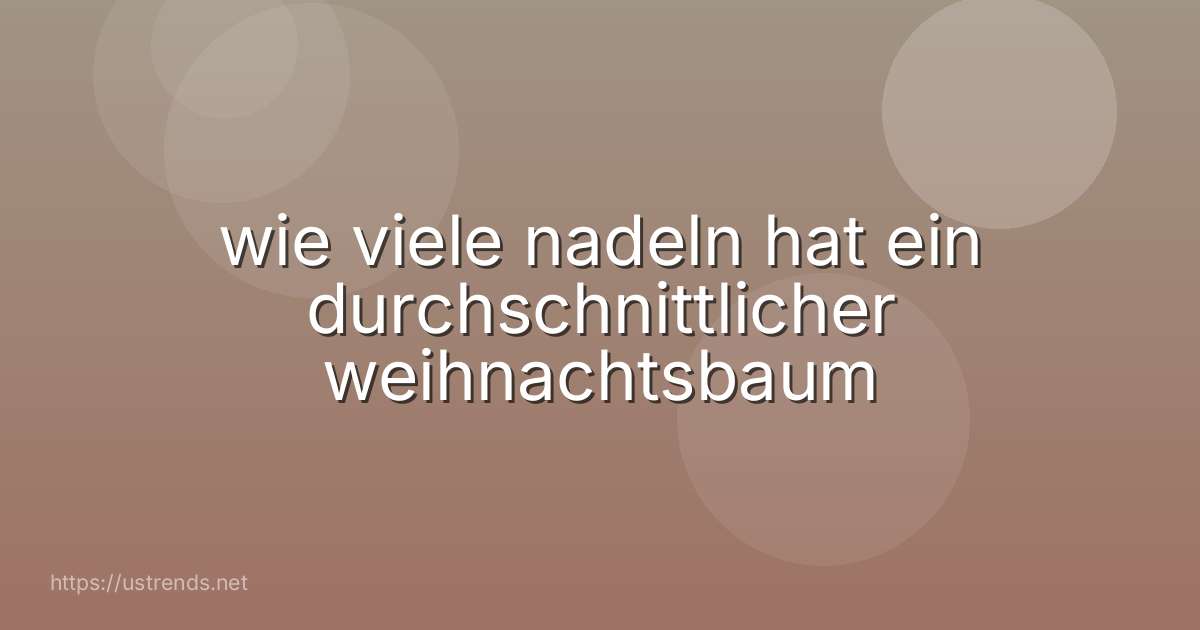 wie viele nadeln hat ein durchschnittlicher weihnachtsbaum