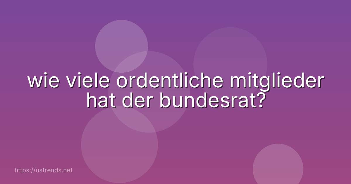 wie viele ordentliche mitglieder hat der bundesrat?