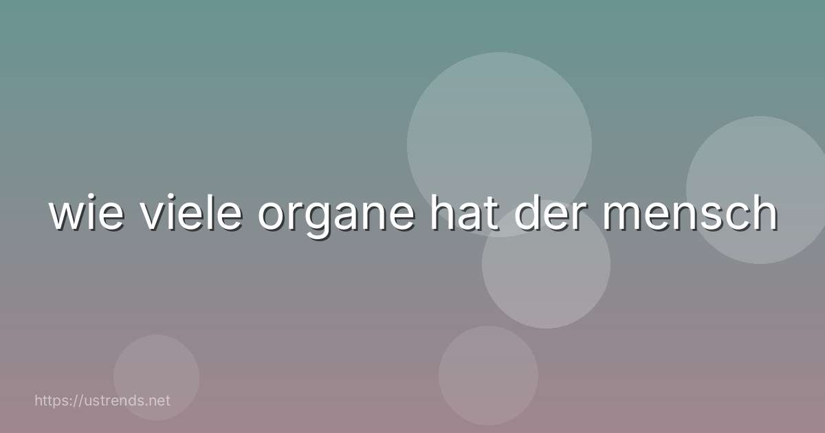 wie viele organe hat der mensch