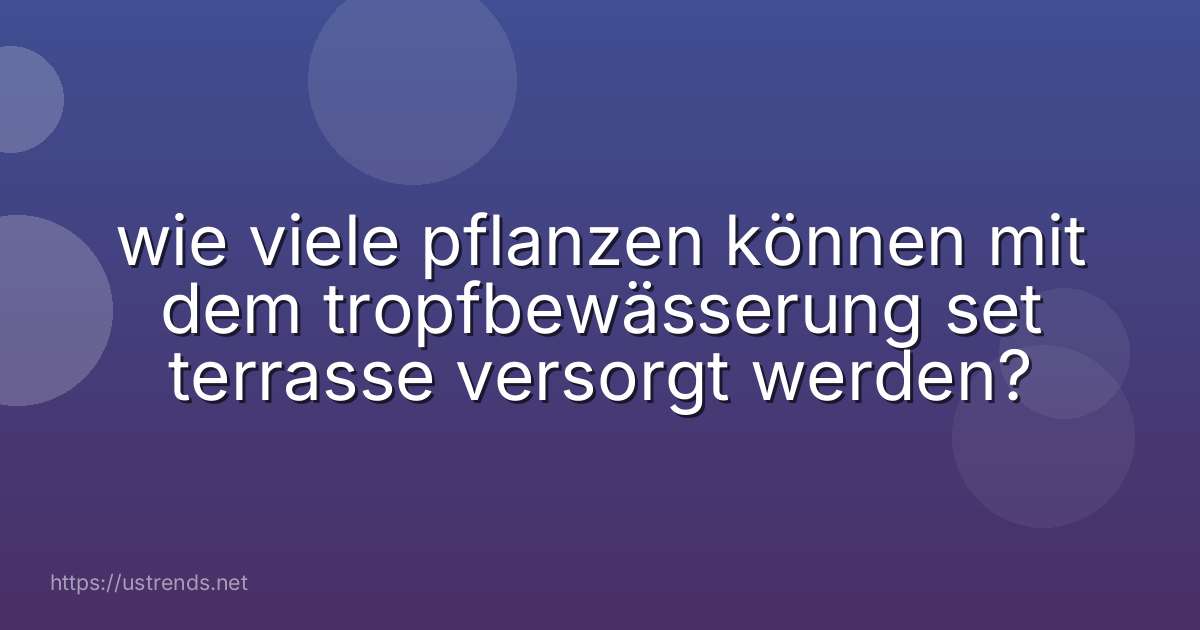 wie viele pflanzen können mit dem tropfbewässerung set terrasse versorgt werden?