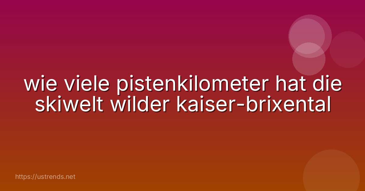 wie viele pistenkilometer hat die skiwelt wilder kaiser-brixental