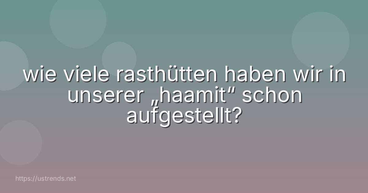 wie viele rasthütten haben wir in unserer „haamit“ schon aufgestellt?