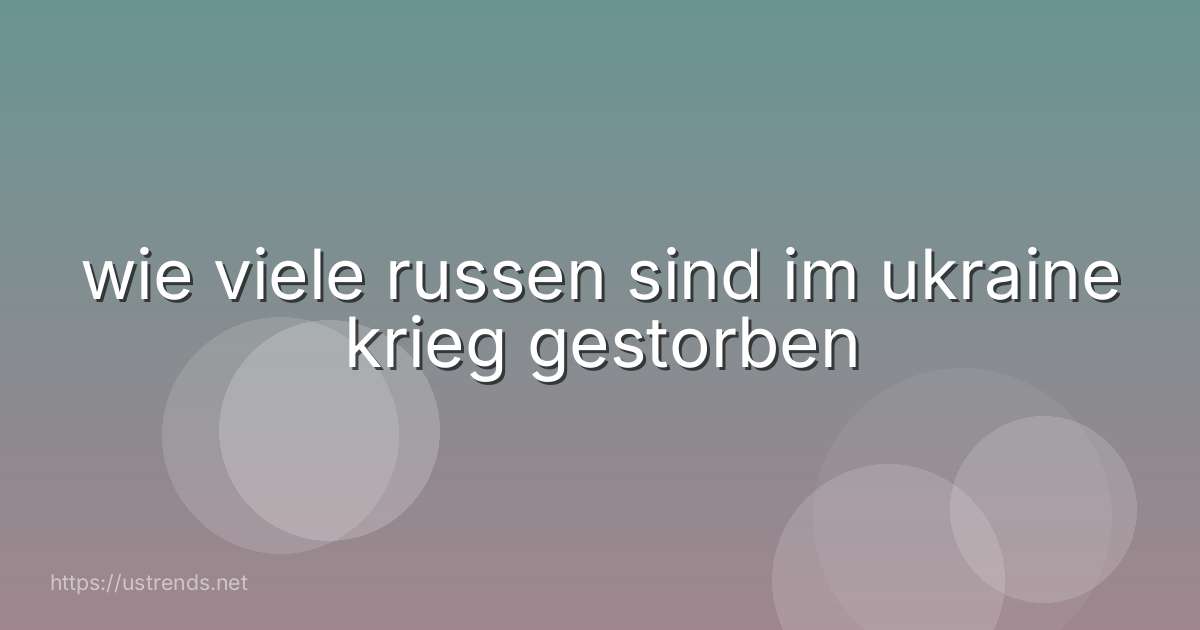 wie viele russen sind im ukraine krieg gestorben