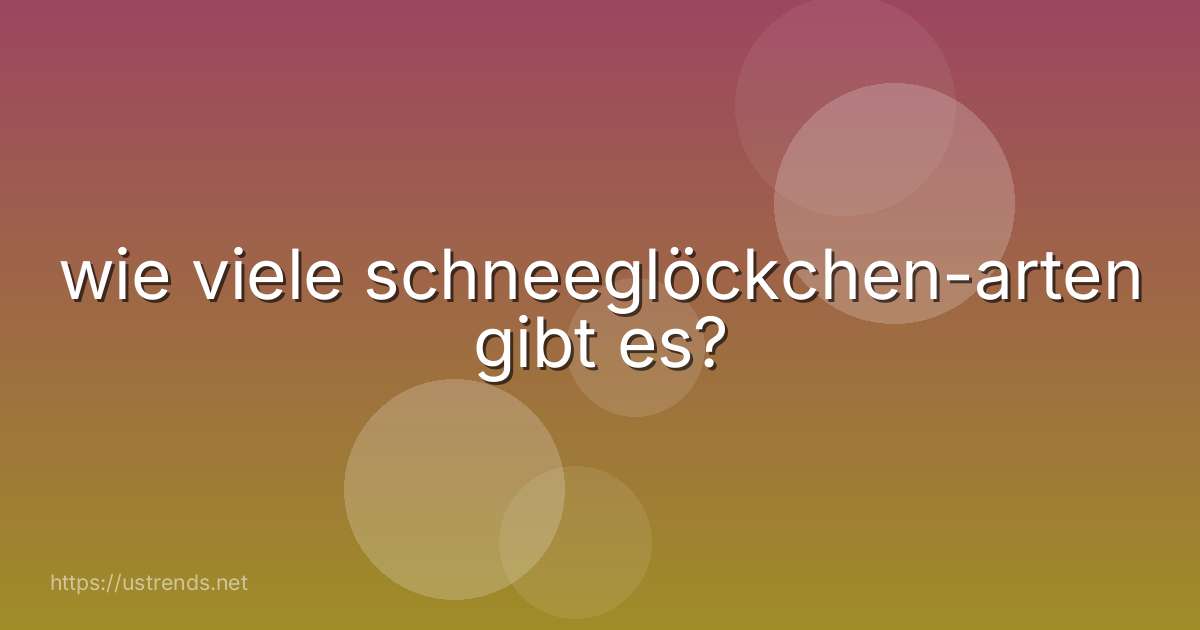 wie viele schneeglöckchen-arten gibt es?