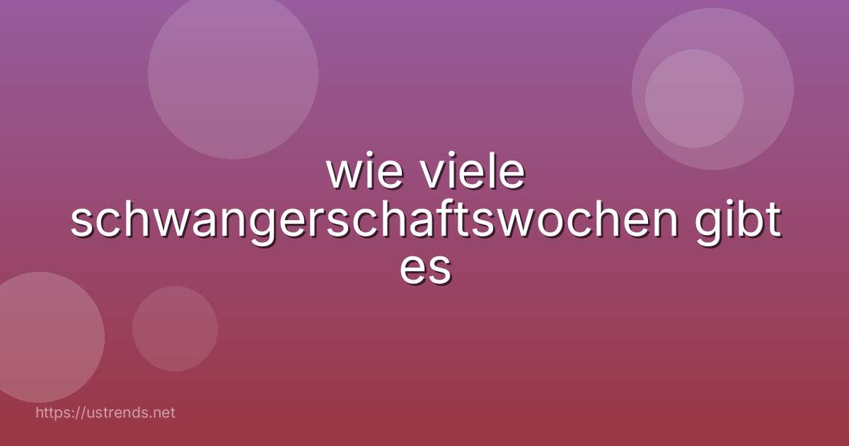 wie viele schwangerschaftswochen gibt es