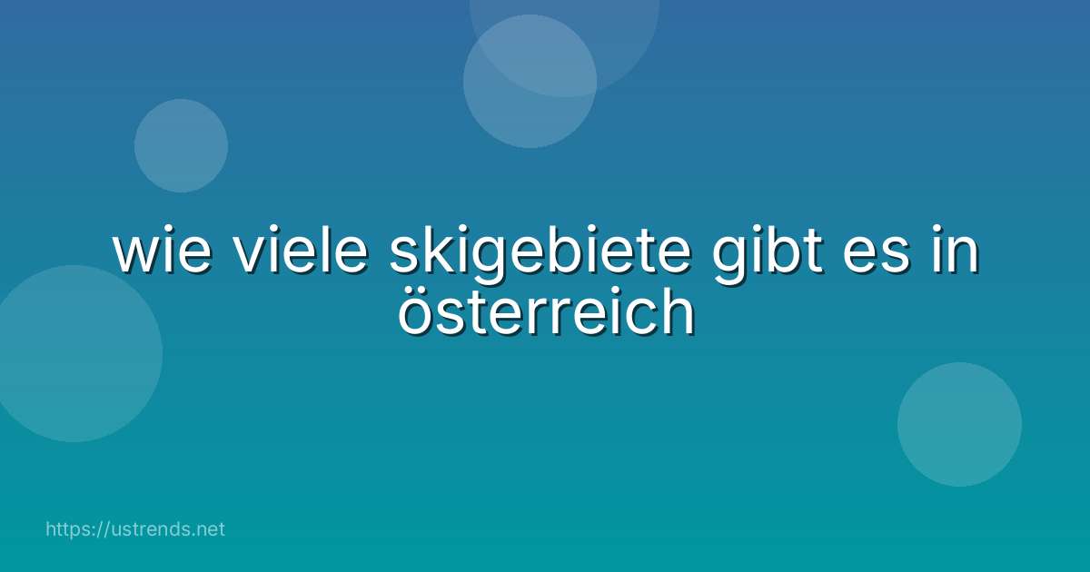 wie viele skigebiete gibt es in österreich