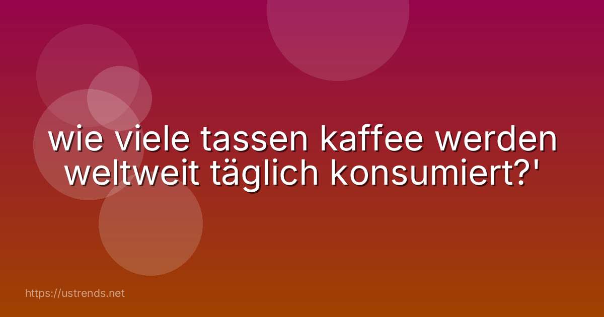 wie viele tassen kaffee werden weltweit täglich konsumiert?'