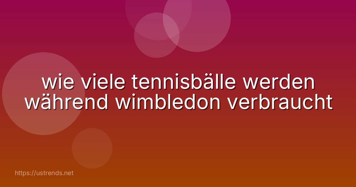 wie viele tennisbälle werden während wimbledon verbraucht