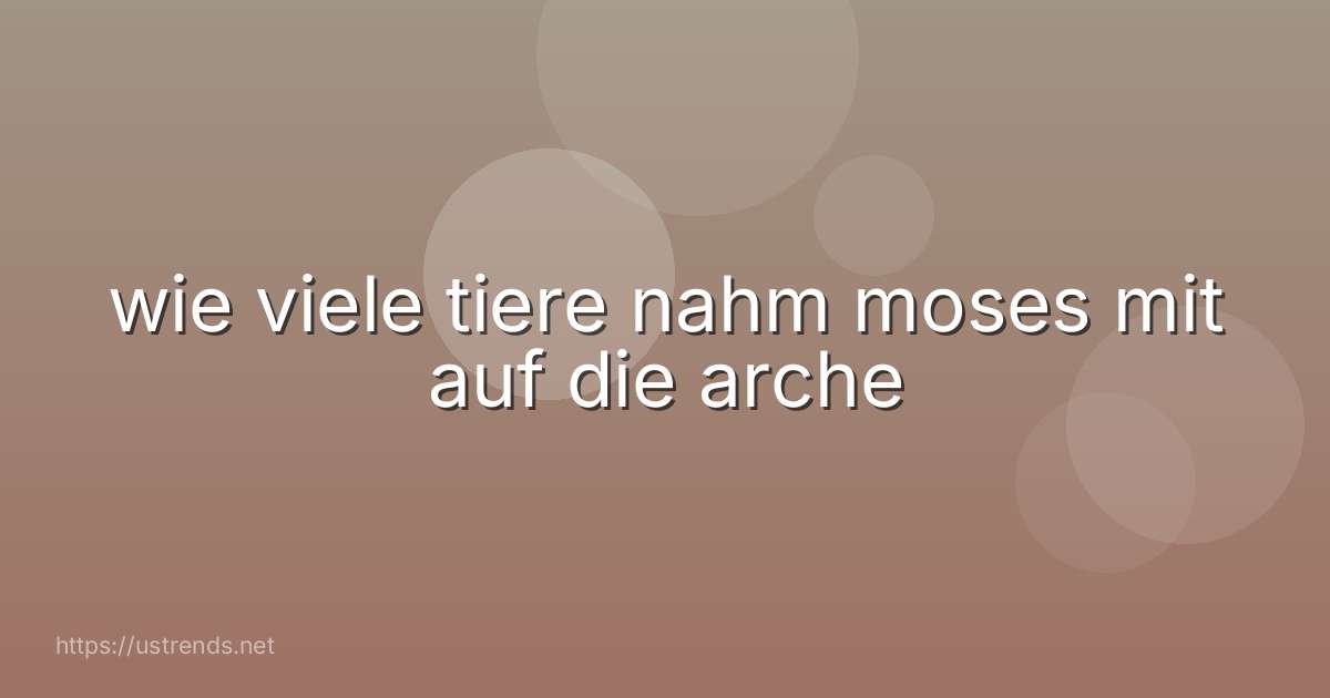 wie viele tiere nahm moses mit auf die arche