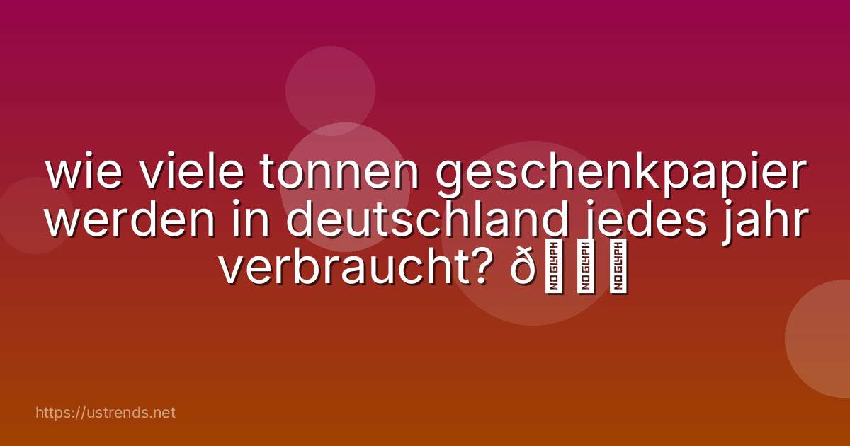 wie viele tonnen geschenkpapier werden in deutschland jedes jahr verbraucht? 🎁