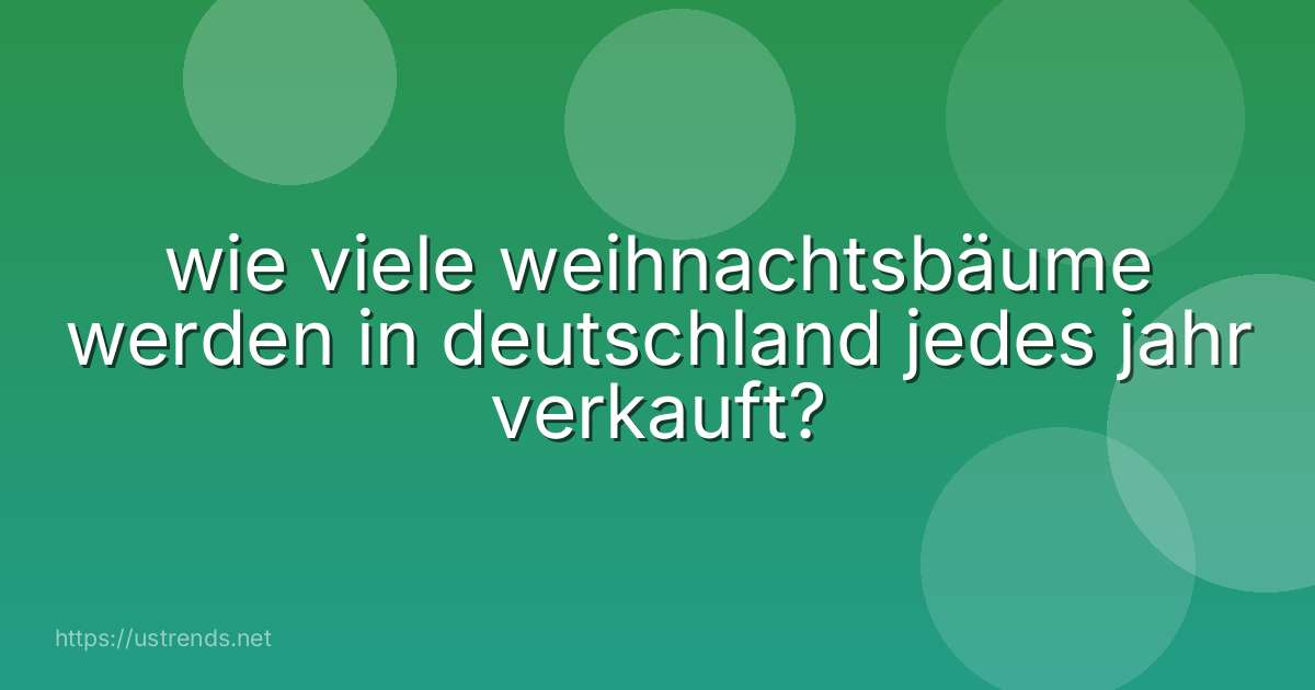 wie viele weihnachtsbäume werden in deutschland jedes jahr verkauft?