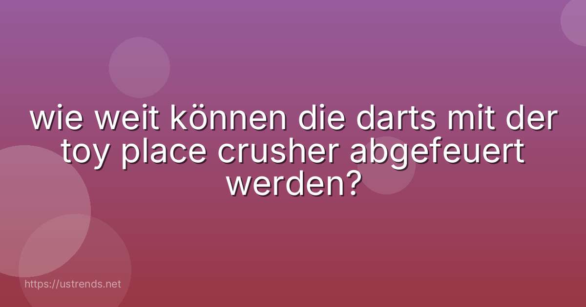 wie weit können die darts mit der toy place crusher abgefeuert werden?