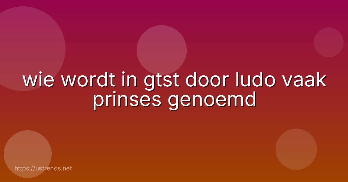 wie wordt in gtst door ludo vaak prinses genoemd