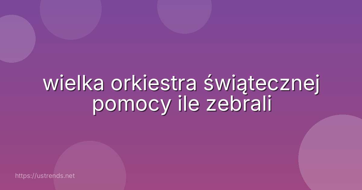 wielka orkiestra świątecznej pomocy ile zebrali