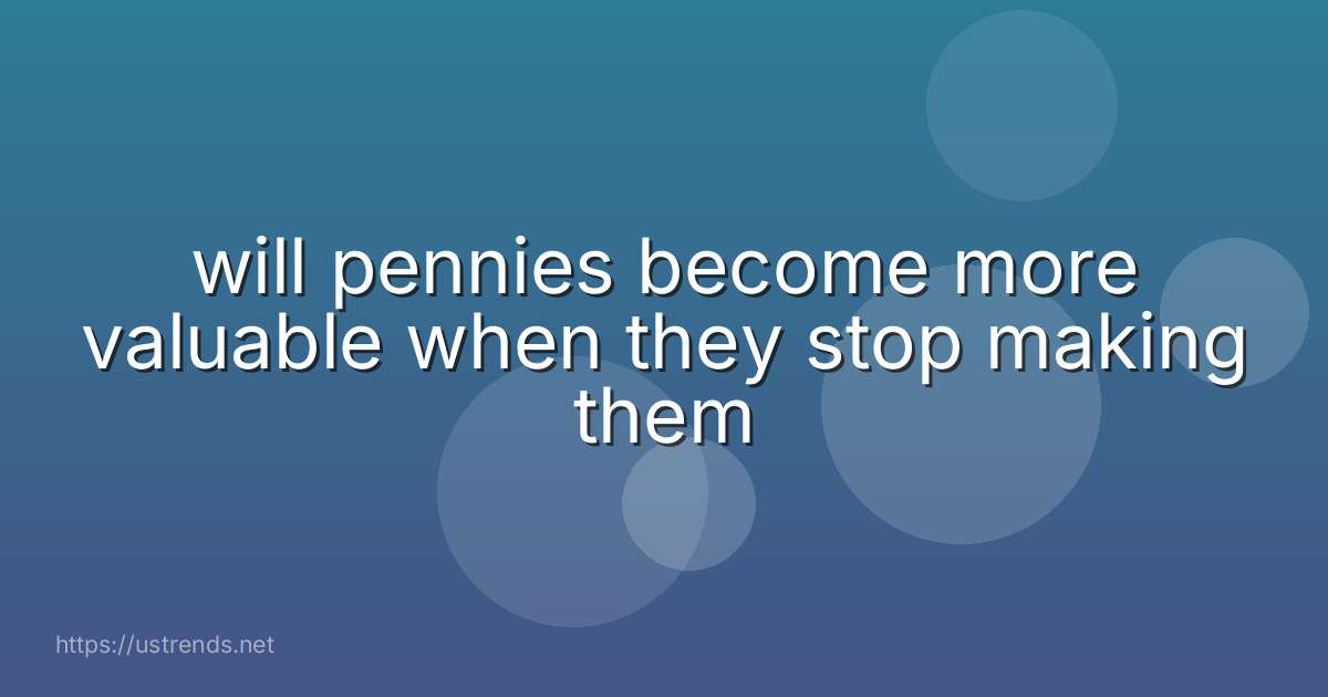 will pennies become more valuable when they stop making them