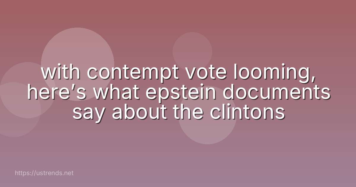 with contempt vote looming, here’s what epstein documents say about the clintons