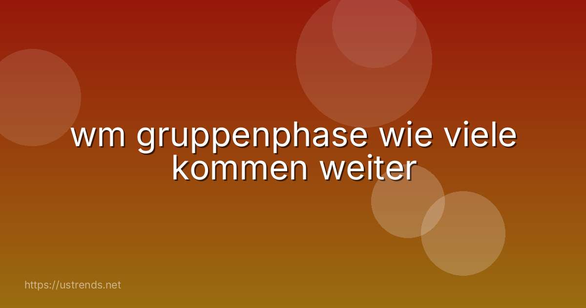 wm gruppenphase wie viele kommen weiter