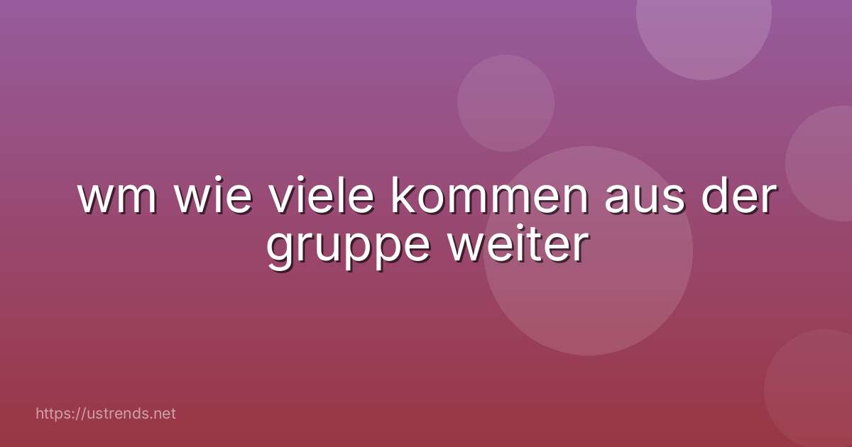 wm wie viele kommen aus der gruppe weiter