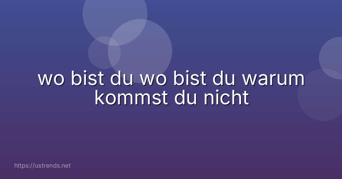 wo bist du wo bist du warum kommst du nicht