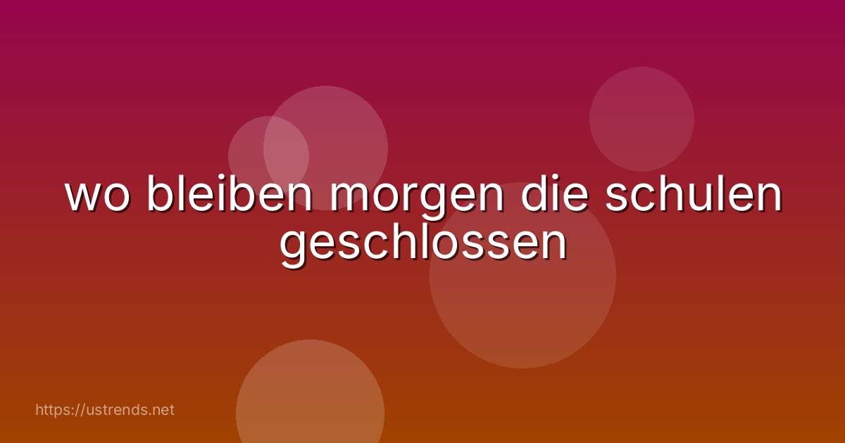 wo bleiben morgen die schulen geschlossen