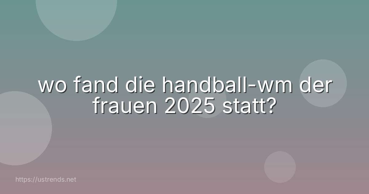 wo fand die handball-wm der frauen 2025 statt?