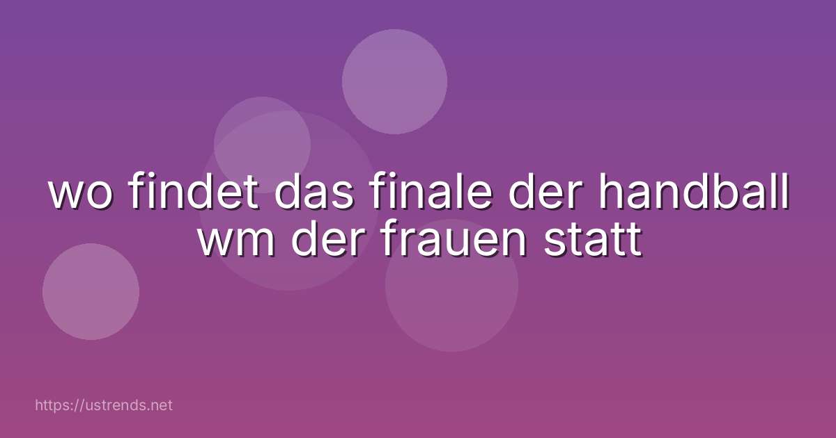 wo findet das finale der handball wm der frauen statt