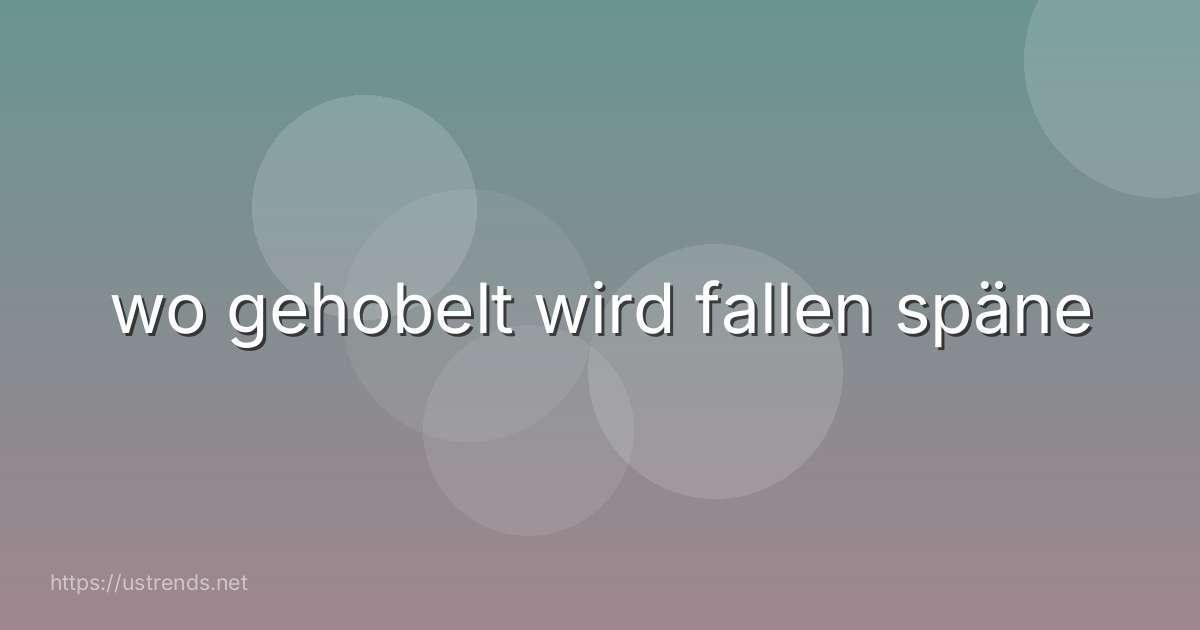 wo gehobelt wird fallen späne
