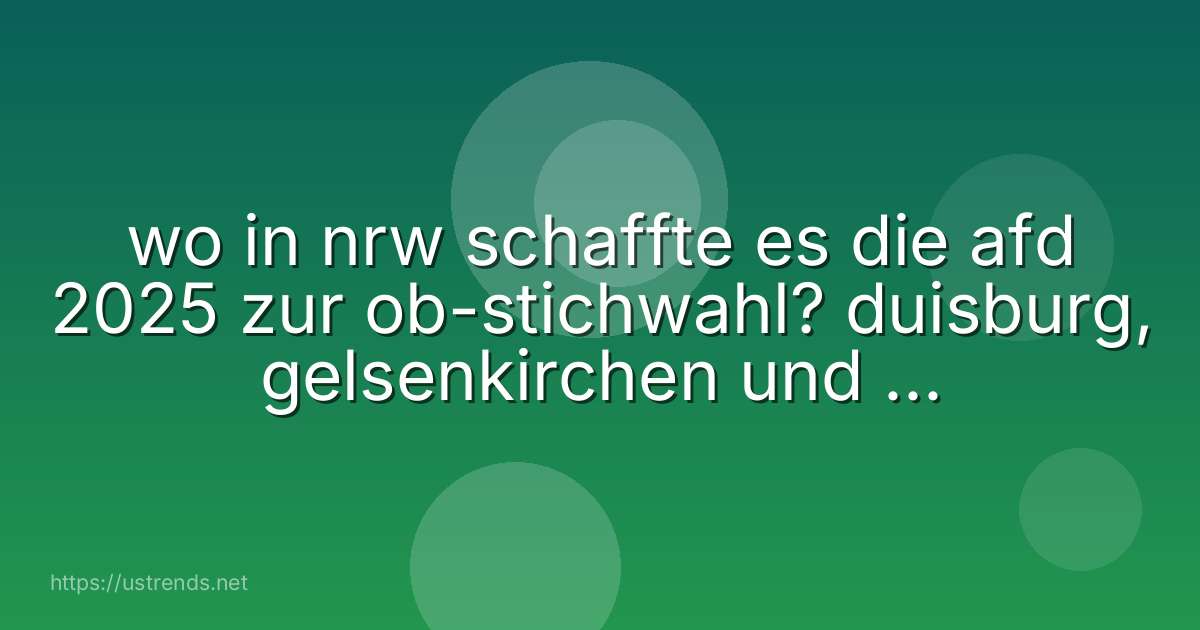 wo in nrw schaffte es die afd 2025 zur ob-stichwahl? duisburg, gelsenkirchen und ...