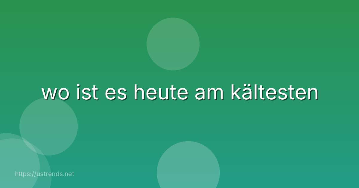 wo ist es heute am kältesten
