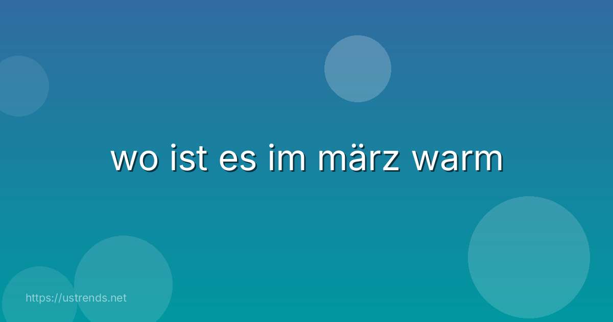 wo ist es im märz warm