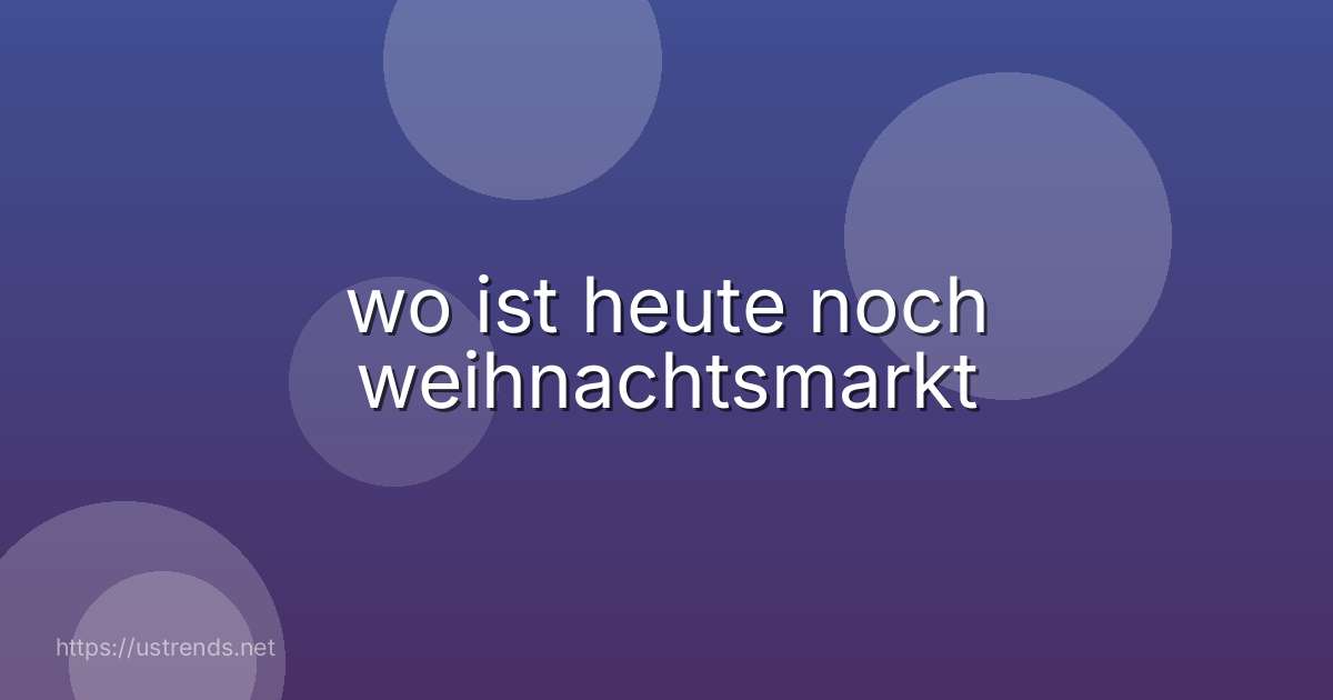 wo ist heute noch weihnachtsmarkt