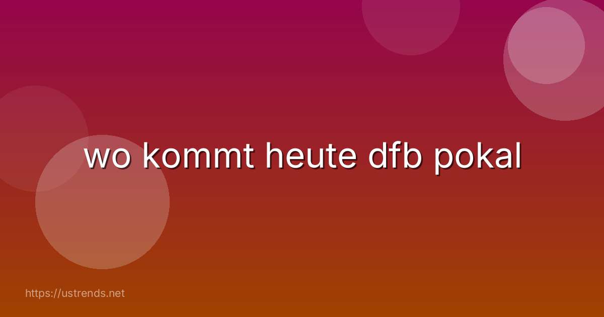 wo kommt heute dfb pokal