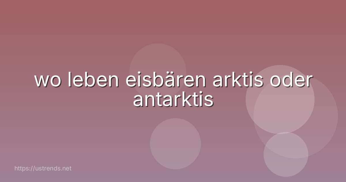 wo leben eisbären arktis oder antarktis