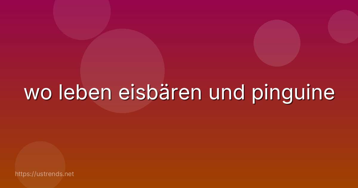 wo leben eisbären und pinguine