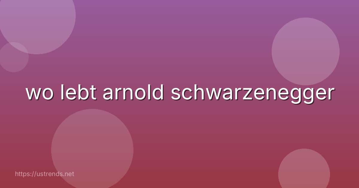 wo lebt arnold schwarzenegger