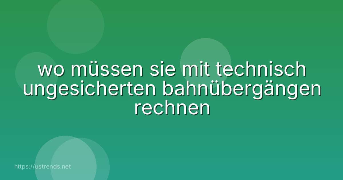 wo müssen sie mit technisch ungesicherten bahnübergängen rechnen